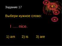 Задание 17 Выбери нужное слово: I …. nice. 1) am 2) is 3) are