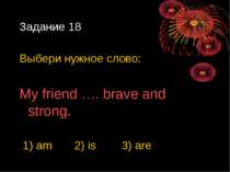 Задание 18 Выбери нужное слово: My friend …. brave and strong. 1) am 2) is 3)...