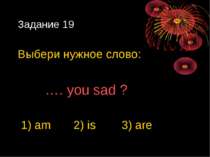 Задание 19 Выбери нужное слово: …. you sad ? 1) am 2) is 3) are