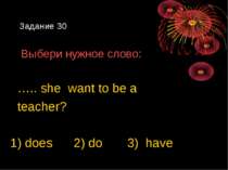 Задание 30 Выбери нужное слово: ….. she want to be a teacher? 1) does 2) do 3...