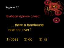 Задание 32 Выбери нужное слово: ….. there a farmhouse near the river? 1) does...
