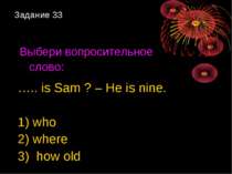 Задание 33 Выбери вопросительное слово: ….. is Sam ? – He is nine. 1) who 2) ...