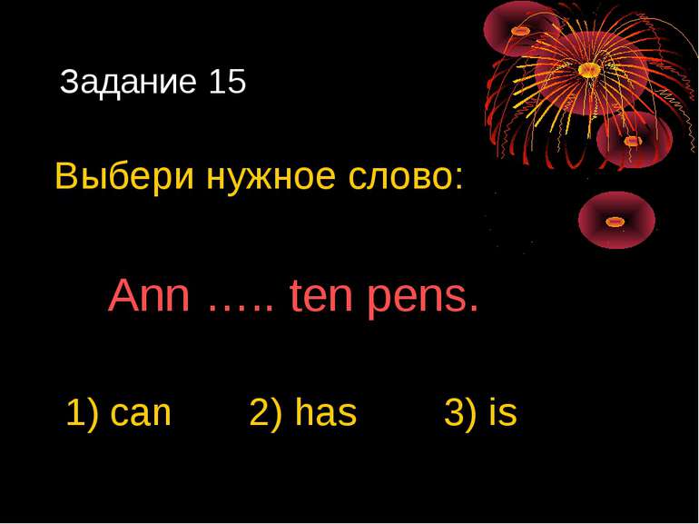 Задание 15 Выбери нужное слово: Ann ….. ten pens. 1) can 2) has 3) is