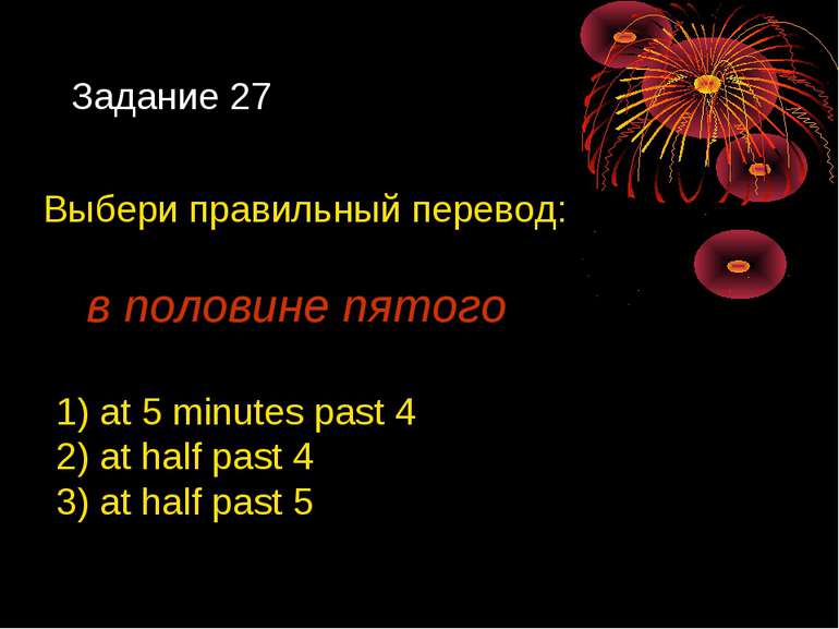 Задание 27 Выбери правильный перевод: в половине пятого 1) at 5 minutes past ...
