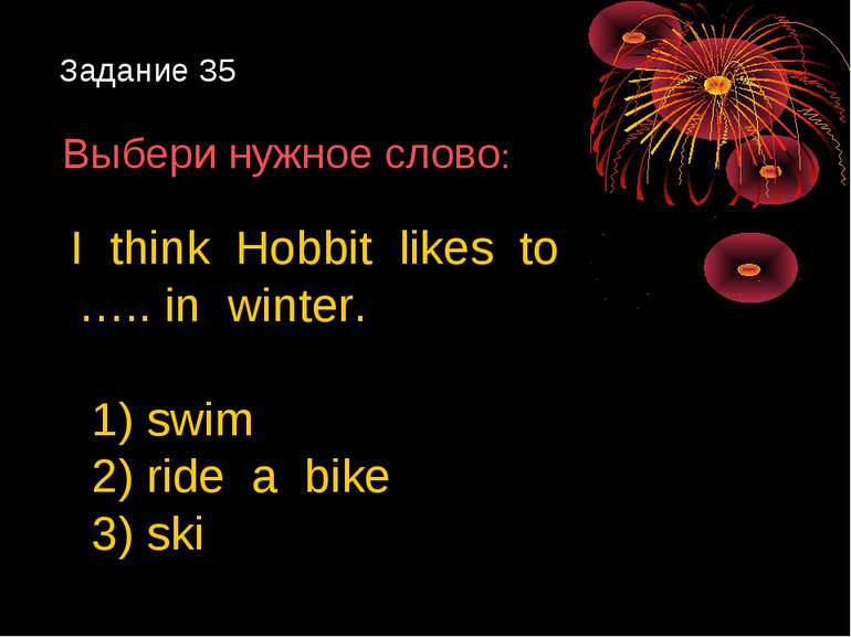 Задание 35 Выбери нужное слово: I think Hobbit likes to ….. in winter. 1) swi...