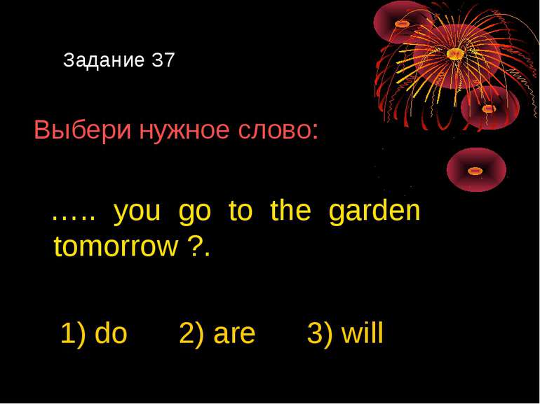 Задание 37 Выбери нужное слово: ….. you go to the garden tomorrow ?. 1) do 2)...