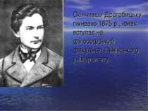 Скінчивши Дрогобицьку гімназію 1875 р., юнак вступає на філософський факульте...