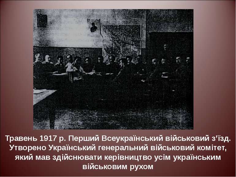 Травень 1917 р. Перший Всеукраїнський військовий з’їзд. Утворено Український ...