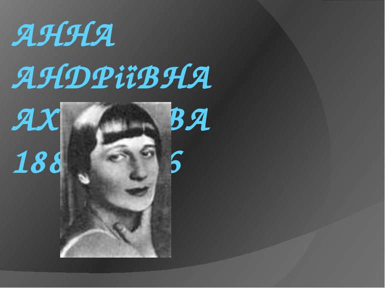 АННА АНДРіїВНА АХМАТОВА 1889- 1966