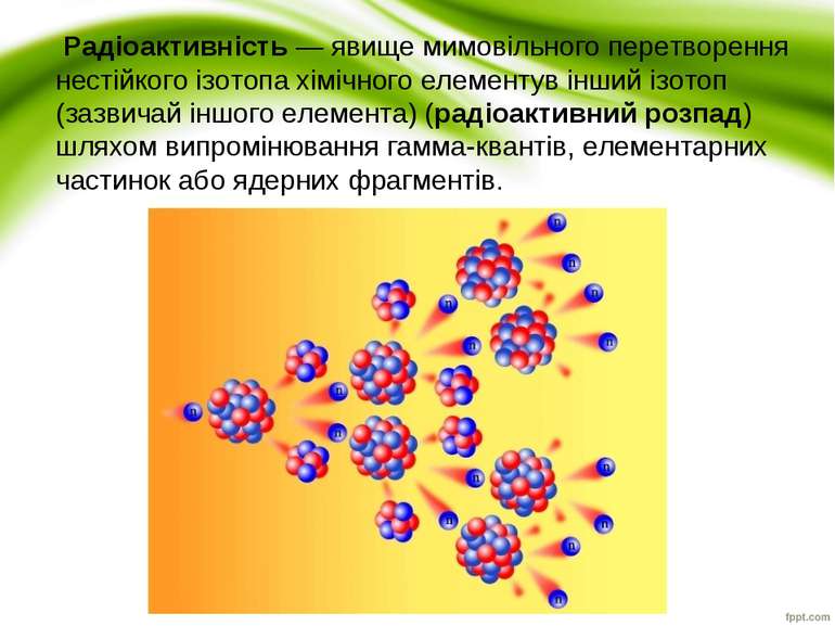 Радіоактивність — явище мимовільного перетворення нестійкого ізотопа хімічног...