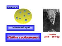 Томсон 1856 — 1940 рр ЕЛЕКТРОН Позитивний заряд «Пудінг з родзинками » + + + ...