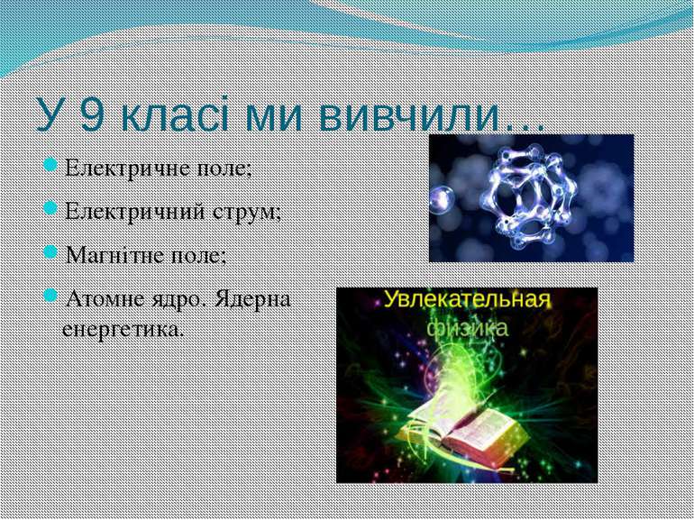 У 9 класі ми вивчили… Електричне поле; Електричний струм; Магнітне поле; Атом...