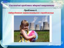 Екологічні проблеми ядерної енергетики Проблема 4. Забруднення навколишнього ...