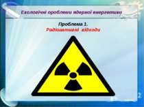 Екологічні проблеми ядерної енергетики Проблема 1. Радіоактивні відходи
