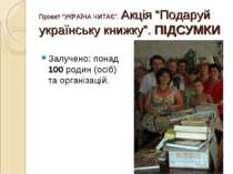 Проект “УКРАЇНА ЧИТАЄ”. Акція “Подаруй українську книжку”. ПІДСУМКИ Залучено:...