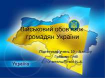 Військовий обов'язок громадян України Підготував учень 10 – А класу Громико Г...