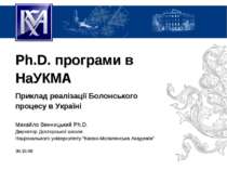 Ph.D. програми в НаУКМА Приклад реалізації Болонського процесу в Україні Миха...