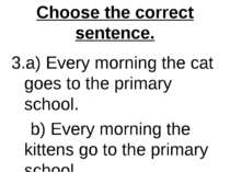 Choose the correct sentence. 3.a) Every morning the cat goes to the primary s...