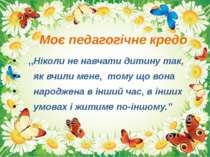 Моє педагогічне кредо ,,Ніколи не навчати дитину так, як вчили мене, тому що ...