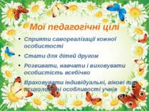 Мої педагогічні цілі Сприяти самореалізації кожної особистості Стати для діте...