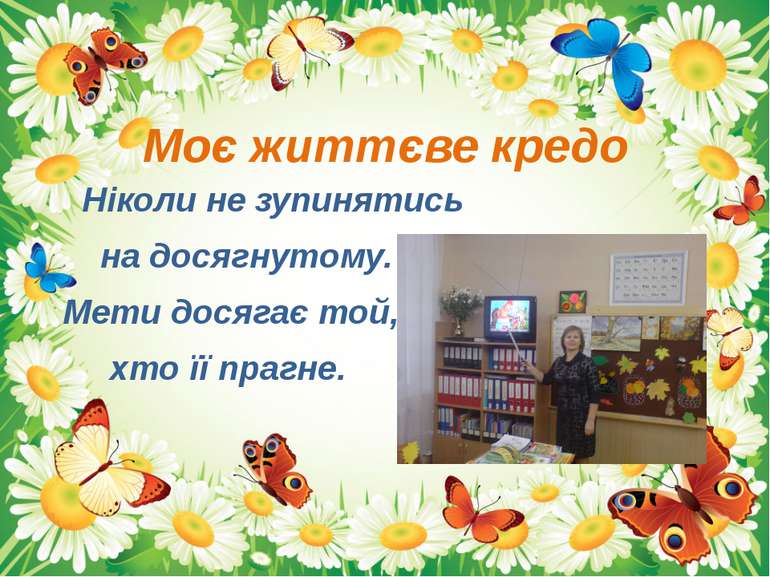 Моє життєве кредо Ніколи не зупинятись на досягнутому. Мети досягає той, хто ...