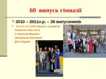60 випуск гімназії 2010 – 2011н.р. – 26 випускників Золоті та Срібні медалі о...