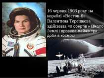 16 червня 1963 року на кораблі «Восток-6» Валентина Терешкова здійснила 48 об...