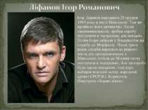 Ігор Ліфанов народився 25 грудня 1965 року в місті Миколаєві. Там же пройшло ...