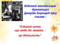 Відомий англійський драматург Джордж Бернард Шоу сказав : “Єдиний шлях, що ве...