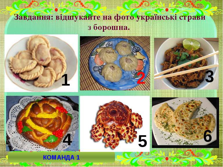 Завдання: відшукайте на фото українські страви з борошна. 1 2 3 4 5 6 КОМАНДА 1