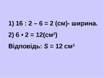 1) 16 : 2 – 6 = 2 (см)- ширина. 2) 6 • 2 = 12(см2) Відповідь: S = 12 см2