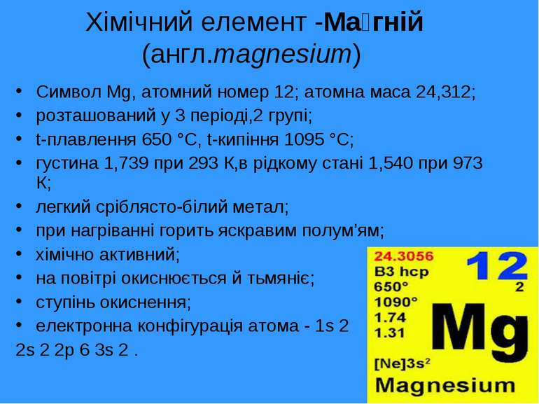 Хiмiчний елемент -Ма гній (англ.magnesium) Символ Mg, атомний номер 12; атомн...