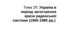 Тема 29. Україна в період загострення кризи радянської системи (1965-1985 рр.)