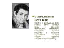 Василь Каразін (1773-1842) Освітній і громадський діяч, вчений, автор наукови...