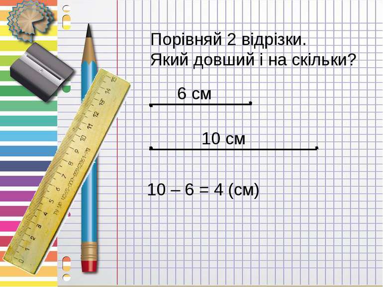 Порівняй 2 відрізки. Який довший і на скільки? 6 см 10 см 10 – 6 = 4 (см)