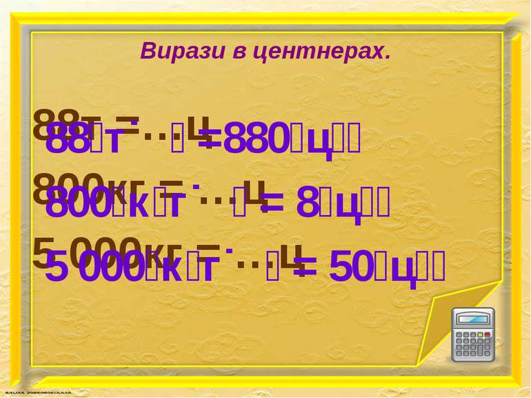 Вирази в центнерах. 88т =…ц 800кг = …ц 5 000кг = …ц 88 т =880 ц 800 к г = 8 ц...