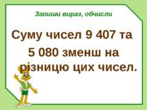 Запиши вираз, обчисли Суму чисел 9 407 та 5 080 зменш на різницю цих чисел.