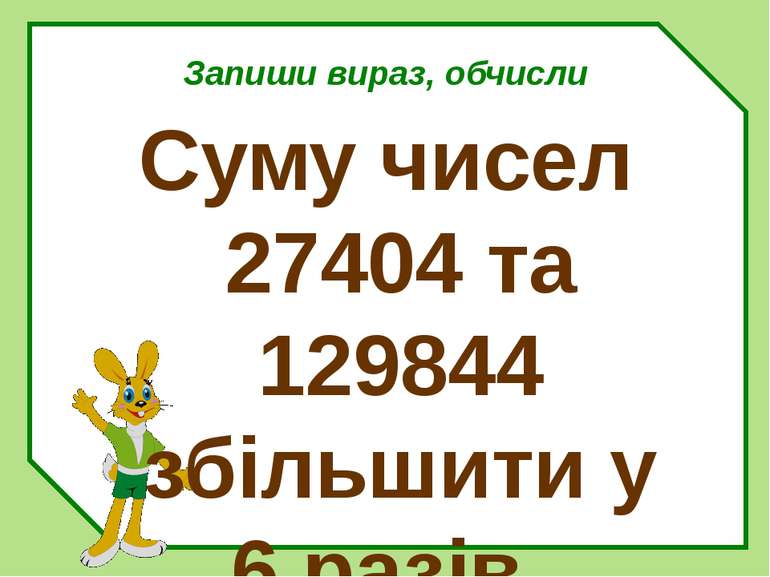 Запиши вираз, обчисли Суму чисел 27404 та 129844 збільшити у 6 разів.