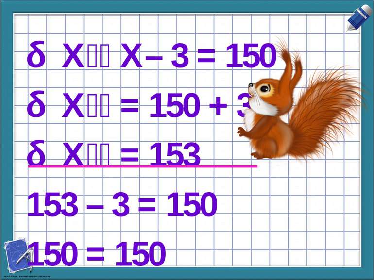 Х X– 3 = 150 Х = 150 + 3 Х = 153 153 – 3 = 150 150 = 150