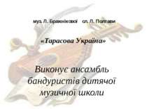 муз. Л. Бражнікової сл. Л. Полтави «Тарасова Україна» Виконує ансамбль бандур...