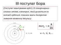 ІІІ постулат Бора (Постулат квантування орбіт): В стаціонарних станах атома, ...