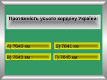 Протяжність усього кордону України: А) 7640 км Б) 7641 км В) 7643 км Г) 7645 км