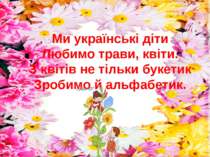 Ми українські діти Любимо трави, квіти. З квітів не тільки букетик Зробимо й ...