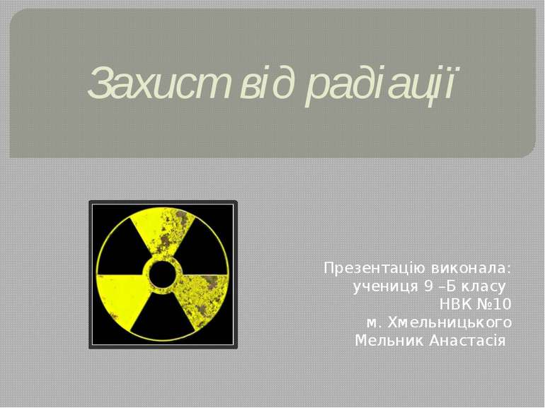 Захист від радіації Презентацію виконала: учениця 9 –Б класу НВК №10 м. Хмель...