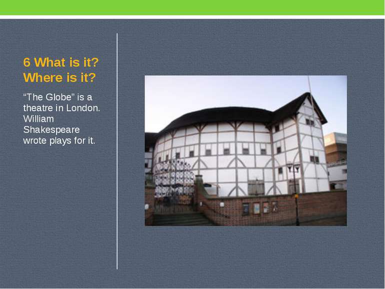 6 What is it? Where is it? “The Globe” is a theatre in London. William Shakes...