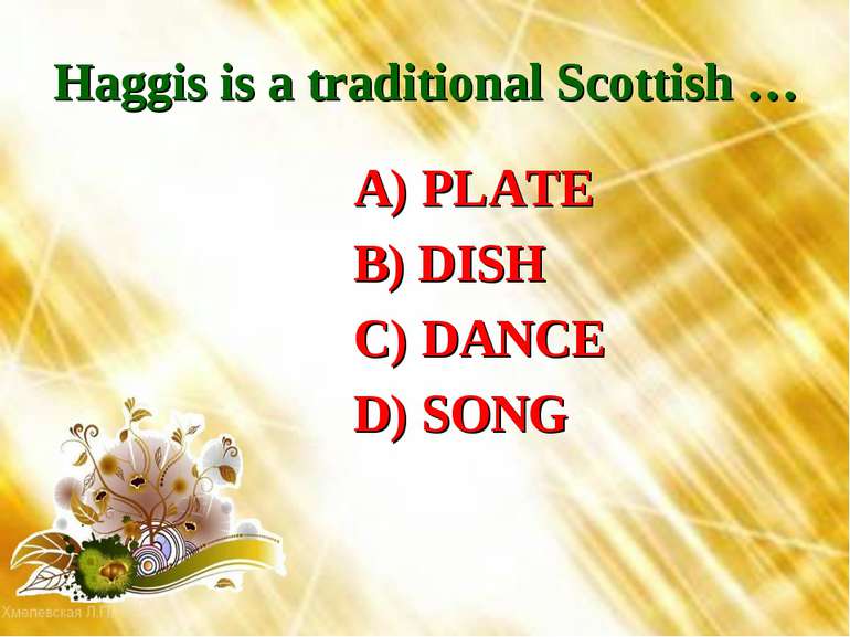 Haggis is a traditional Scottish … A) PLATE B) DISH C) DANCE D) SONG