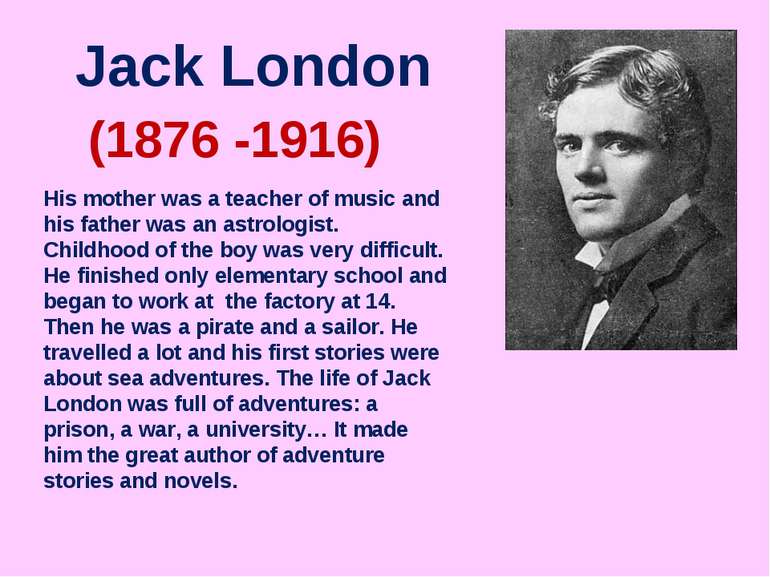 Jack London (1876 -1916) His mother was a teacher of music and his father was...