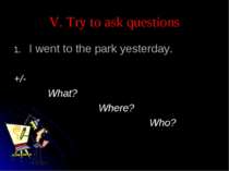 V. Try to ask questions I went to the park yesterday. +/- What? Where? Who?