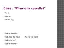 Game : “Where’s my cassette?” In- в; On- на; Under- под. Is it on the table? ...