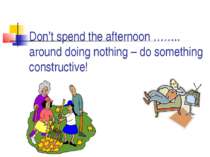 Don’t spend the afternoon …….. around doing nothing – do something constructive!